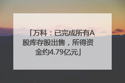 万科：已完成所有A股库存股出售，所得资金约4.79亿元